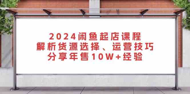 2024闲鱼起店课程：解析货源选择、运营技巧，分享年售10W+经验-富爸爸项目圈