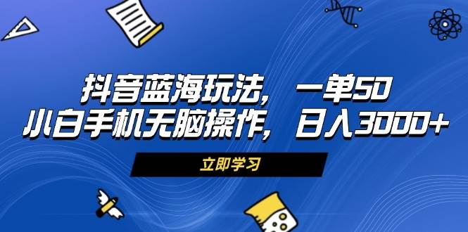（13273期）抖音蓝海玩法，一单50，小白手机无脑操作，日入3000+-富爸爸项目圈