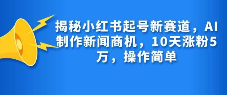 揭秘小红书起号新赛道，AI制作新闻商机，10天涨粉1万，操作简单-富爸爸项目圈