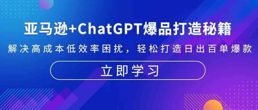 亚马逊+ChatGPT爆品打造秘籍：解决高成本低效率困扰 轻松打造日出百单爆款-富爸爸项目圈