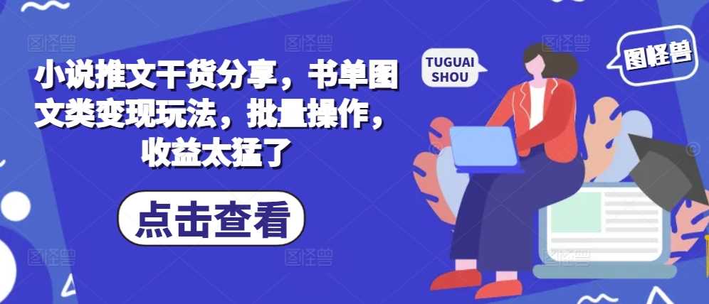 小说推文干货分享，书单图文类变现玩法，批量操作，收益太猛了-富爸爸项目圈