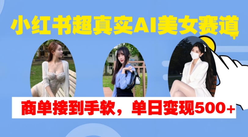 小红书超真实AI美女赛道，商单拿到手软，单日变现500+-富爸爸项目圈
