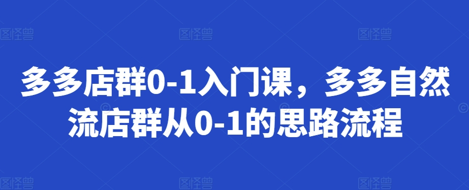 多多店群0-1入门课，多多自然流店群从0-1的思路流程-富爸爸项目圈