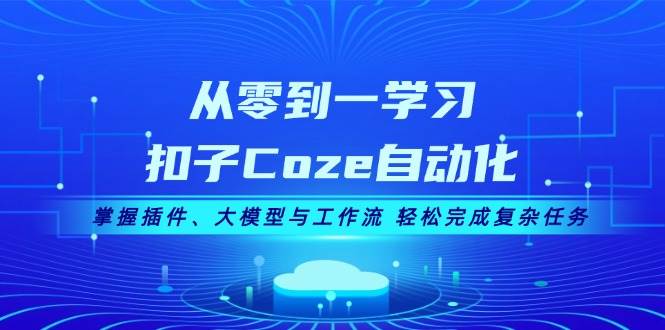 从零到一学习扣子Coze自动化，掌握插件、大模型与工作流 轻松完成复杂任务-富爸爸项目圈