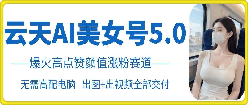 云天AI美女号5.0，爆火高点赞颜值涨粉赛道-富爸爸项目圈