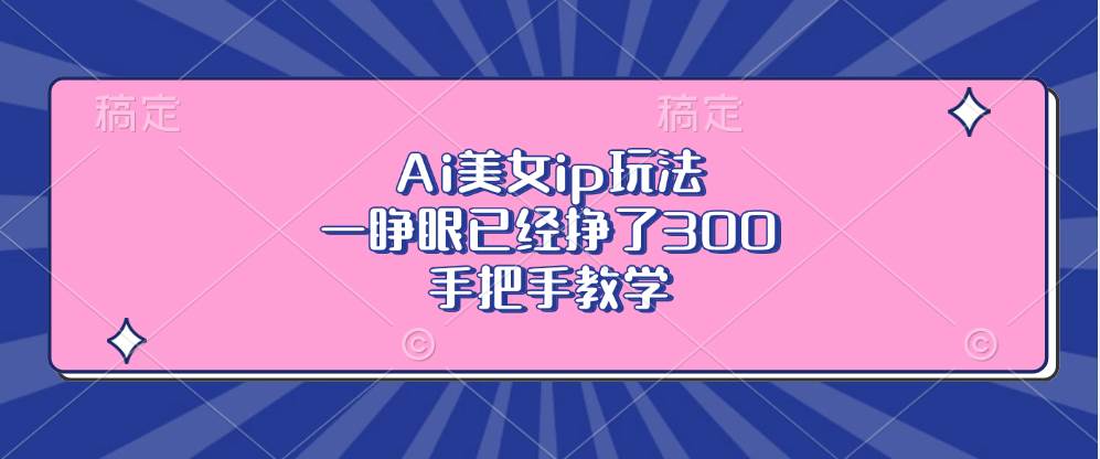 （13286期）Ai美女ip玩法，一睁眼已经挣了300，手把手教学-富爸爸项目圈