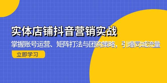 （13288期）实体店铺抖音营销实战：掌握账号运营、矩阵打法与团购策略，引爆同城流量-富爸爸项目圈