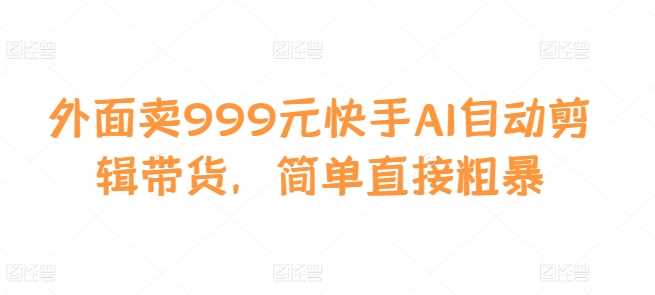 外面卖999元快手AI自动剪辑带货，简单直接粗暴-富爸爸项目圈