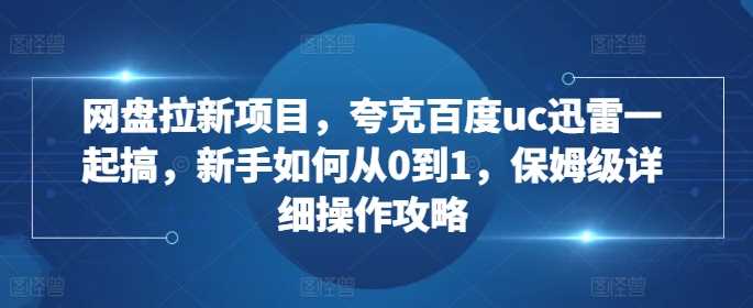 网盘拉新项目，夸克百度uc迅雷一起搞，新手如何从0到1，保姆级详细操作攻略-富爸爸项目圈