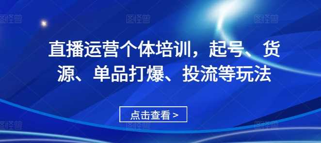 直播运营个体培训，起号、货源、单品打爆、投流等玩法-富爸爸项目圈