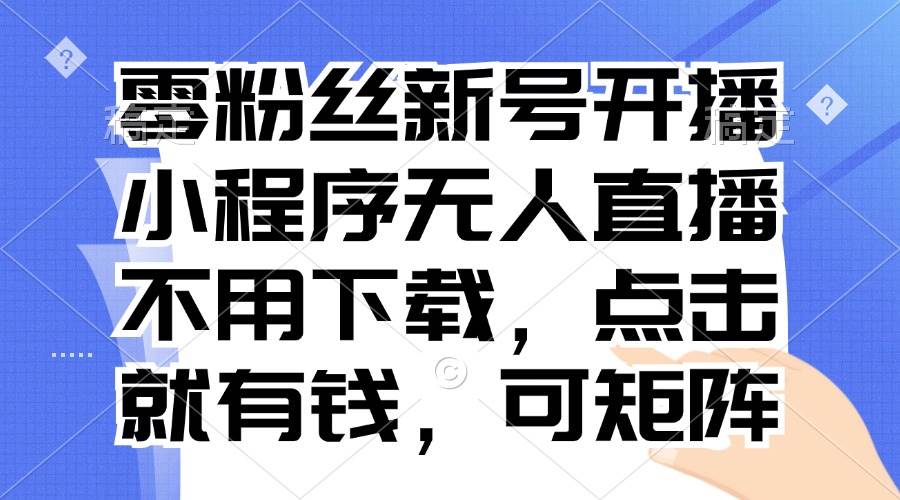 （13302期）零粉丝新号开播 小程序无人直播，不用下载点击就有钱可矩阵-富爸爸项目圈