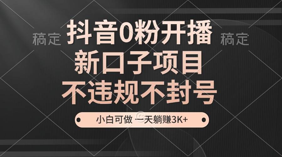 （13301期）抖音0粉开播，新口子项目，不违规不封号，小白可做，一天躺赚3K+-富爸爸项目圈
