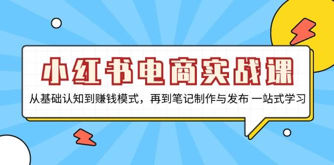 小红书电商实战课，从基础认知到赚钱模式，再到笔记制作与发布 一站式学习-富爸爸项目圈