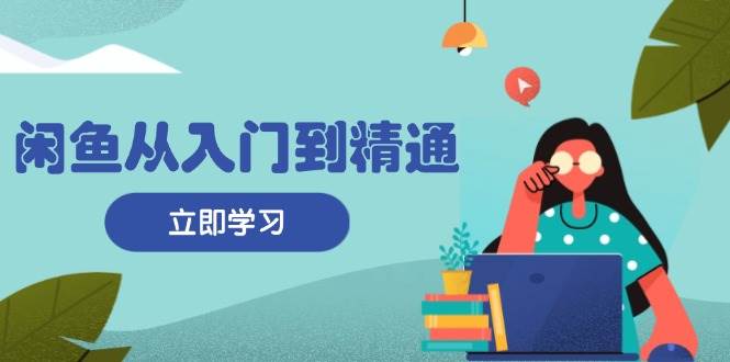 （13305期）闲鱼从入门到精通：掌握商品发布全流程，每日流量获取技巧，快速高效变现-富爸爸项目圈