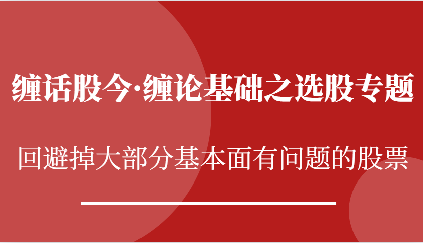 缠话股今·缠论基础之选股专题：回避掉大部分基本面有问题的股票-富爸爸项目圈