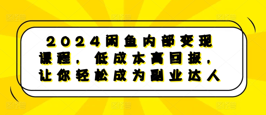 2024闲鱼内部变现课程，低成本高回报，让你轻松成为副业达人-富爸爸项目圈
