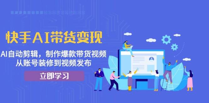 快手AI带货变现：AI自动剪辑，制作爆款带货视频，从账号装修到视频发布-富爸爸项目圈