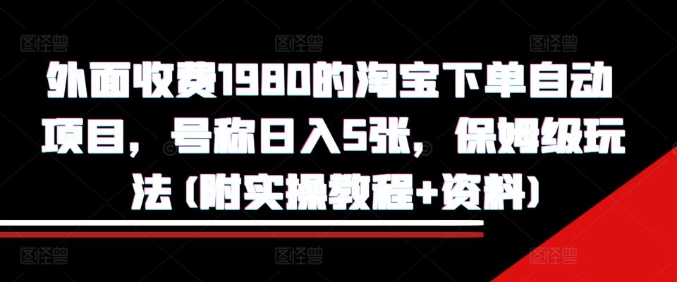 外面收费1980的淘宝下单自动项目，号称日入5张，保姆级玩法(附实操教程+资料)【揭秘】-富爸爸项目圈