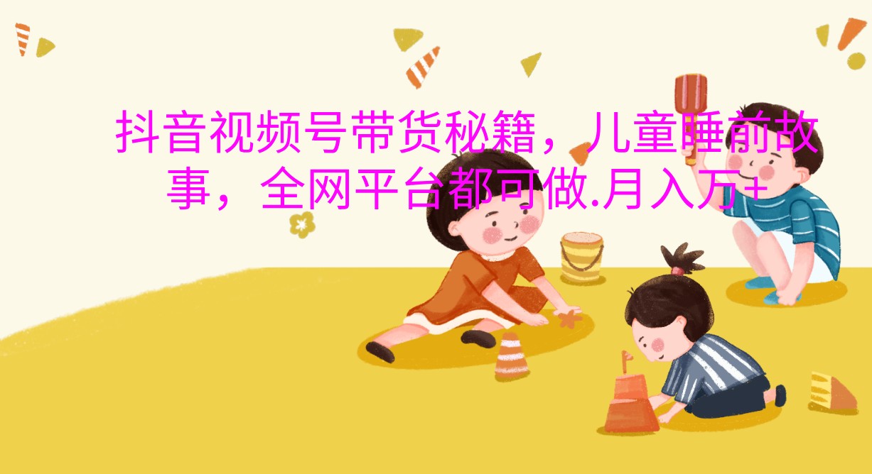 抖音视频号带货秘籍，儿童睡前故事，全网平台都可做.月入万+-富爸爸项目圈