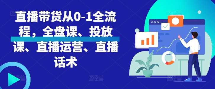 直播带货从0-1全流程，全盘课、投放课、直播运营、直播话术-富爸爸项目圈