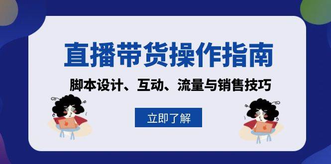 直播带货操作指南：脚本设计、互动、流量与销售技巧-富爸爸项目圈