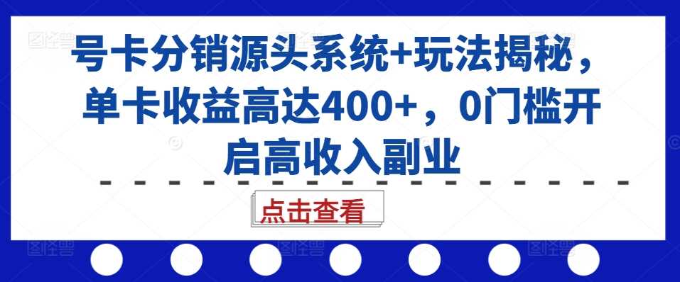 号卡分销源头系统+玩法揭秘，单卡收益高达400+，0门槛开启高收入副业-富爸爸项目圈