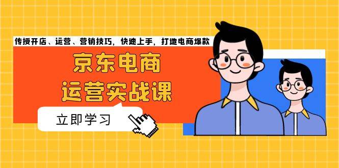 （13341期）京东电商运营实战课，传授开店、运营、营销技巧，快速上手，打造电商爆款-富爸爸项目圈