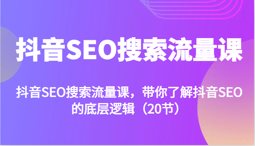 抖音SEO搜索流量课，带你了解抖音SEO的底层逻辑（20节）-富爸爸项目圈