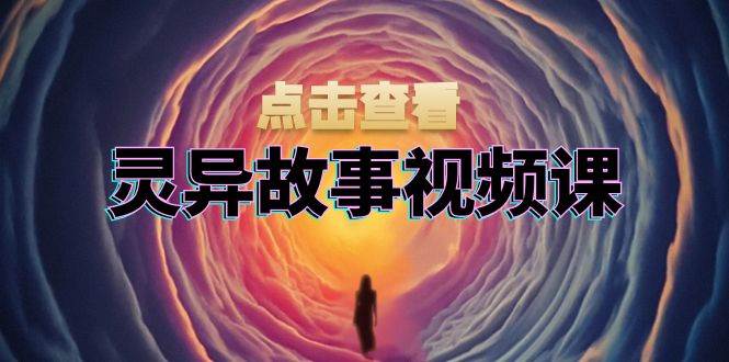 灵异故事视频课：文案、剪辑流程、画面处理及封面制作，助力创作者盈利-富爸爸项目圈