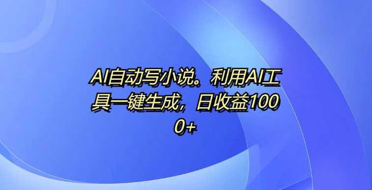 AI自动写小说，利用AI工具一键生成，日收益1k【揭秘】-富爸爸项目圈