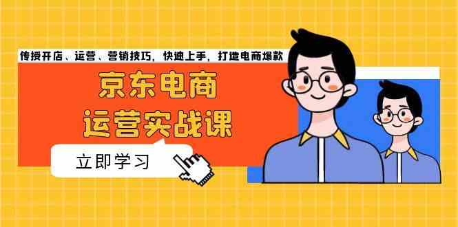 京东电商运营实战课，传授开店、运营、营销技巧，快速上手，打造电商爆款-富爸爸项目圈