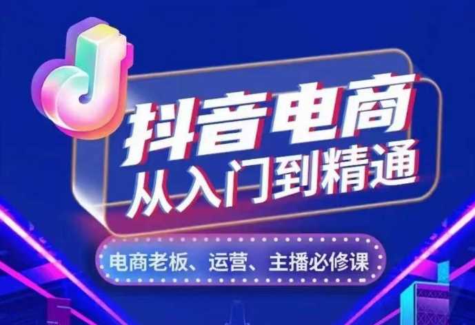 抖音电商从入门到精通，​从账号、流量、人货场、主播、店铺五个方面，全面解析抖音电商核心逻辑-富爸爸项目圈