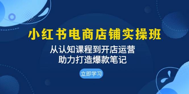 （13352期）小红书电商店铺实操班：从认知课程到开店运营，助力打造爆款笔记-富爸爸项目圈