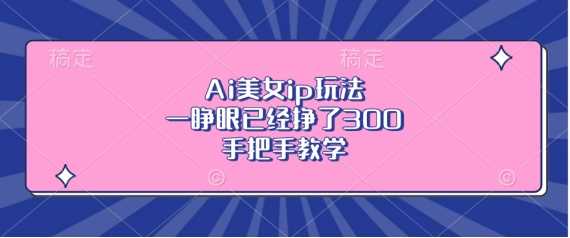 Ai美女ip玩法，一睁眼已经挣了3张，手把手教学【揭秘】-富爸爸项目圈