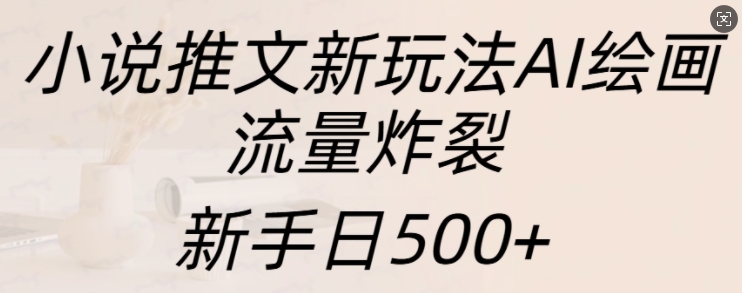 小说推文新玩法AI绘画，流量炸裂，新手日500+【揭秘】-富爸爸项目圈