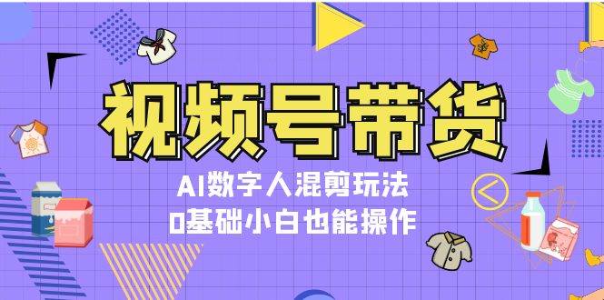 视频号带货，AI数字人混剪玩法，0基础小白也能操作-富爸爸项目圈