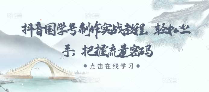 抖音国学号制作实战教程，轻松上手，把握流量密码-富爸爸项目圈