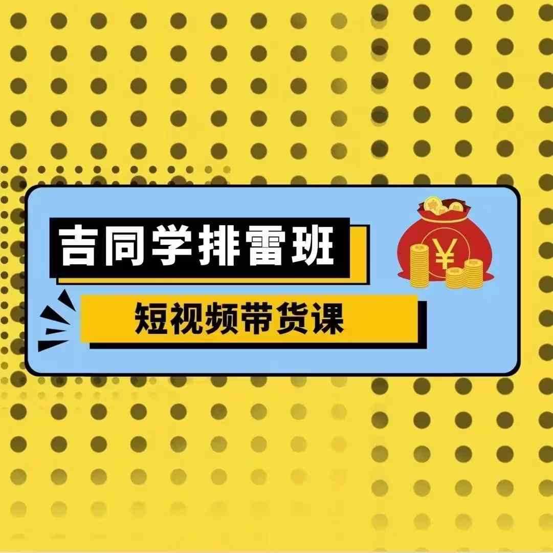 吉同学排雷班短视频带货课，零基础·详解流量成果-富爸爸项目圈