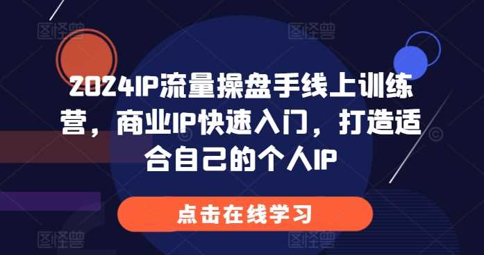 2024IP流量操盘手线上训练营，商业IP快速入门，打造适合自己的个人IP-富爸爸项目圈