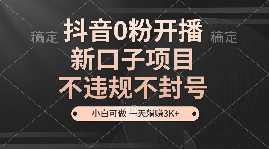 抖音0粉开播，新口子，不违规不封号， 小白可做，一天躺赚3k+-富爸爸项目圈