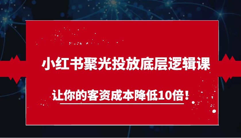 小红书聚光投放底层逻辑课，让你的客资成本降低10倍！-富爸爸项目圈