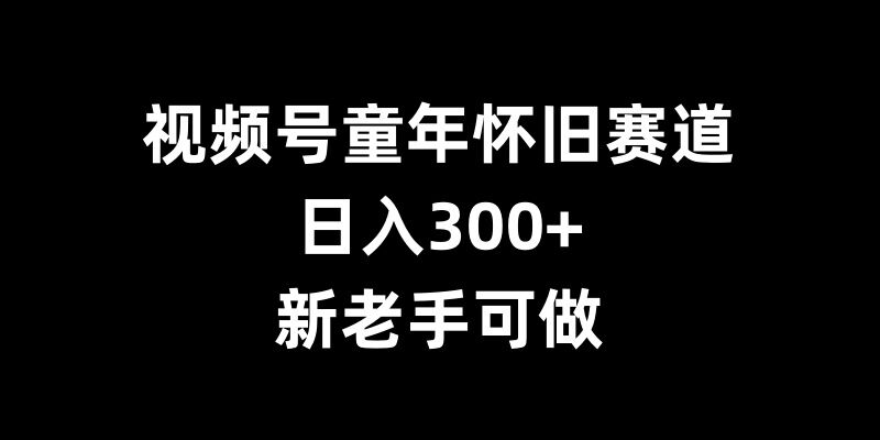 视频号童年怀旧赛道，日入300+，新老手可做【揭秘】-富爸爸项目圈