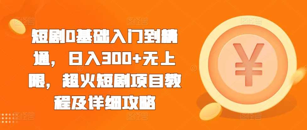 短剧0基础入门到精通，日入300+无上限，超火短剧项目教程及详细攻略-富爸爸项目圈