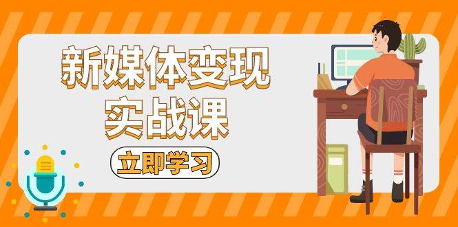 新媒体变现实战课：短视频+直播带货，拍摄、剪辑、引流、带货等-富爸爸项目圈