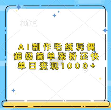 AI制作毛绒玩偶，超级简单涨粉还快，单日变现1k-富爸爸项目圈