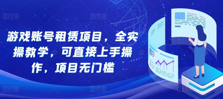 游戏账号租赁项目，全实操教学，可直接上手操作，项目无门槛-富爸爸项目圈