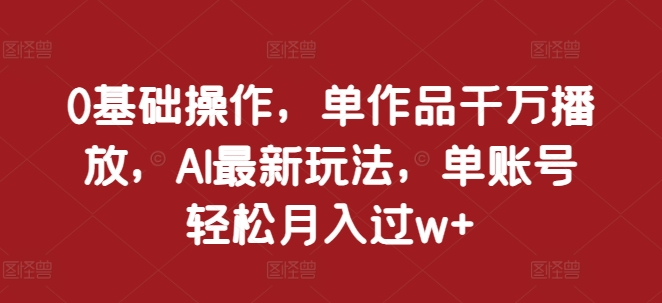 0基础操作，单作品千万播放，AI最新玩法，单账号轻松月入过w+【揭秘】-富爸爸项目圈
