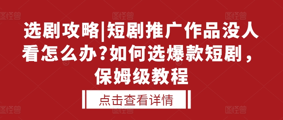 选剧攻略|短剧推广作品没人看怎么办?如何选爆款短剧，保姆级教程-富爸爸项目圈