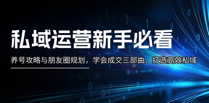（13416期）私域运营新手必看：养号攻略与朋友圈规划，学会成交三部曲，打造高效私域-富爸爸项目圈