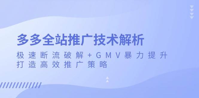 （13417期）多多全站推广技术解析：极速断流破解+GMV暴力提升，打造高效推广策略-富爸爸项目圈